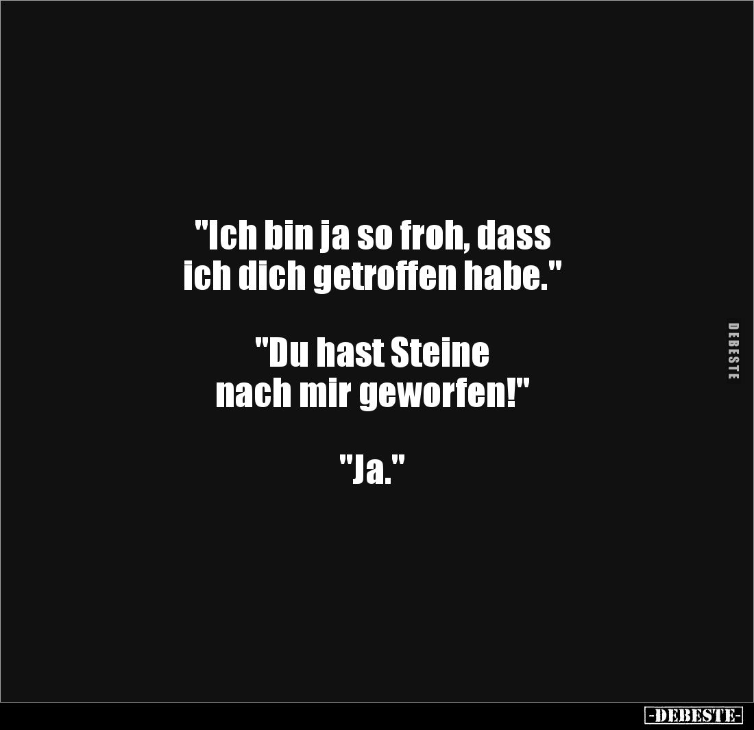"Ich bin ja so froh, dass 
ich dich getroffen habe." 



"Du hast Steine 
nach mir geworfen!" 

...