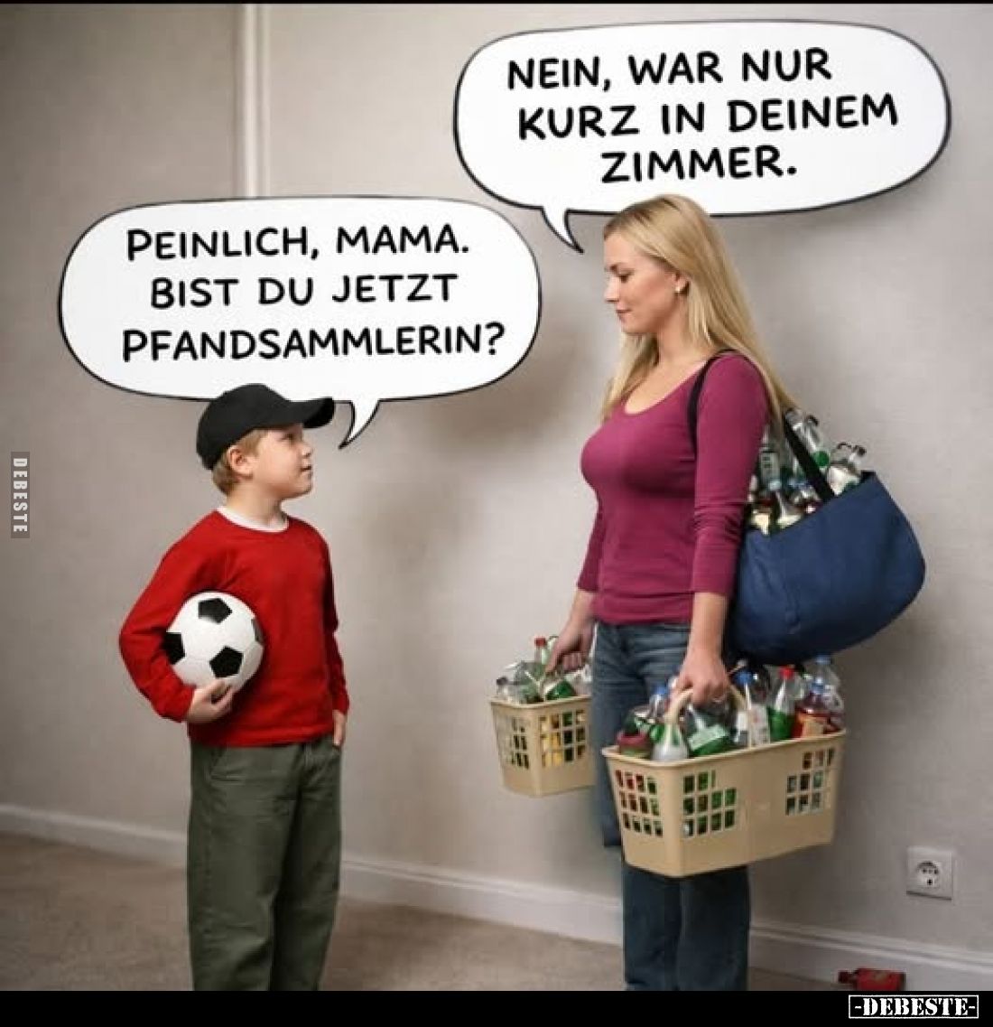 Peinlich, Mama. Bist du jetzt Pfandsammlerin? Nein, war nur kurz in deinem Zimmer.