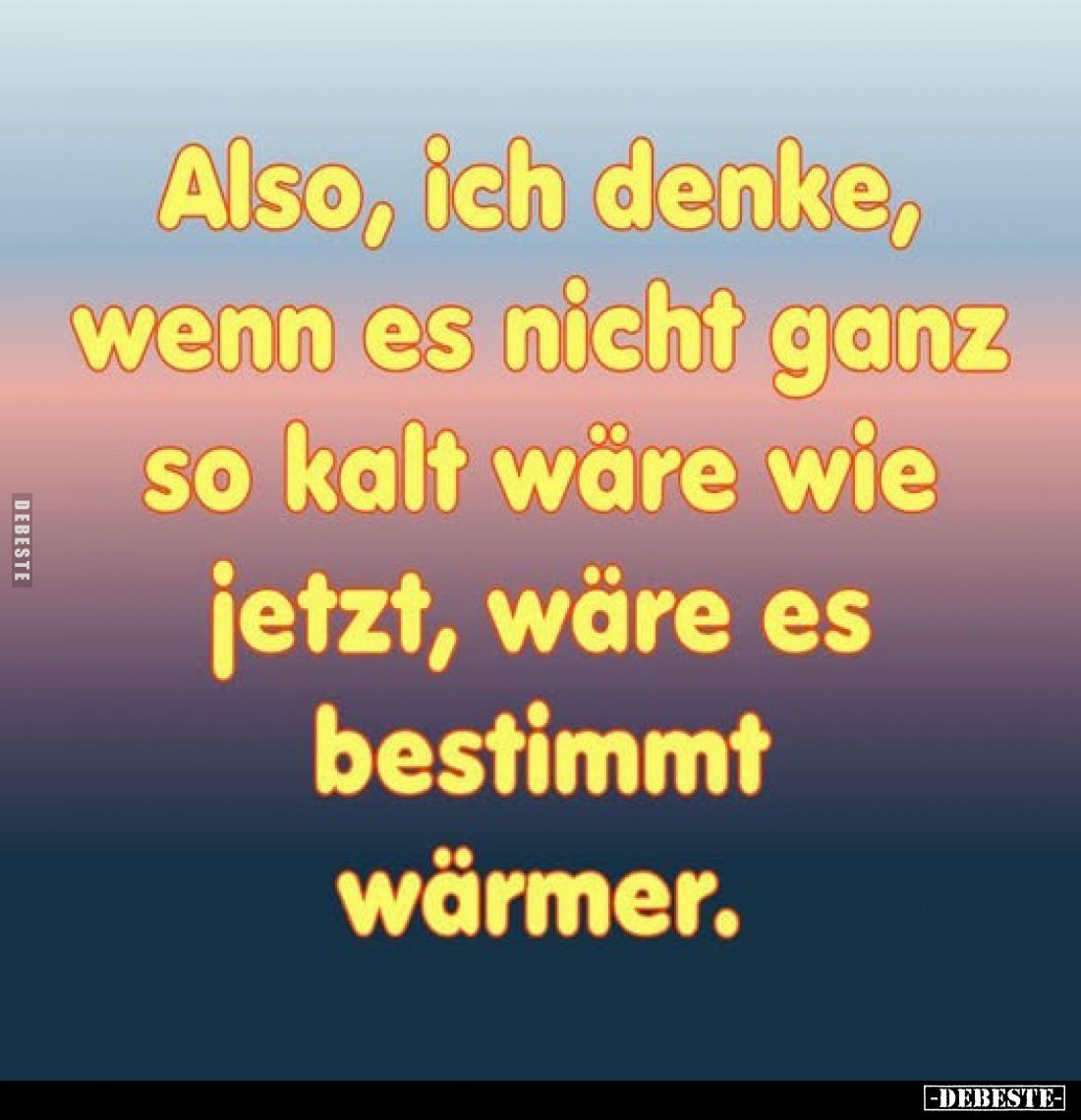Also, ich denke, wenn es nicht ganz so kalt wäre wie jetzt, wäre es bestimmt wärmer.