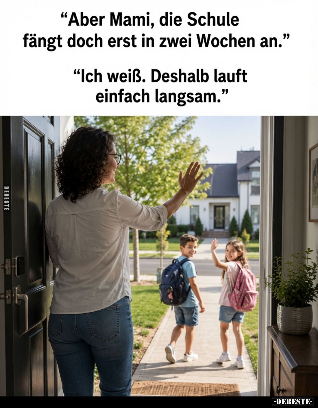 "Aber Mami, die Schule fängt doch erst in zwei Wochen an."
"Ich weiß. Deshalb lauft einfach langsam."