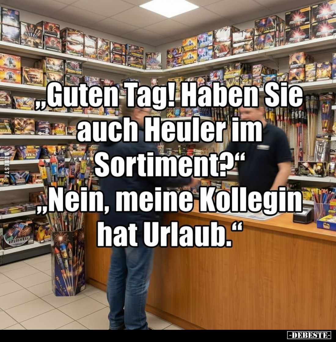 „Guten Tag! Haben Sie auch Heuler im Sortiment?"
„Nein, meine Kollegin hat Urlaub."