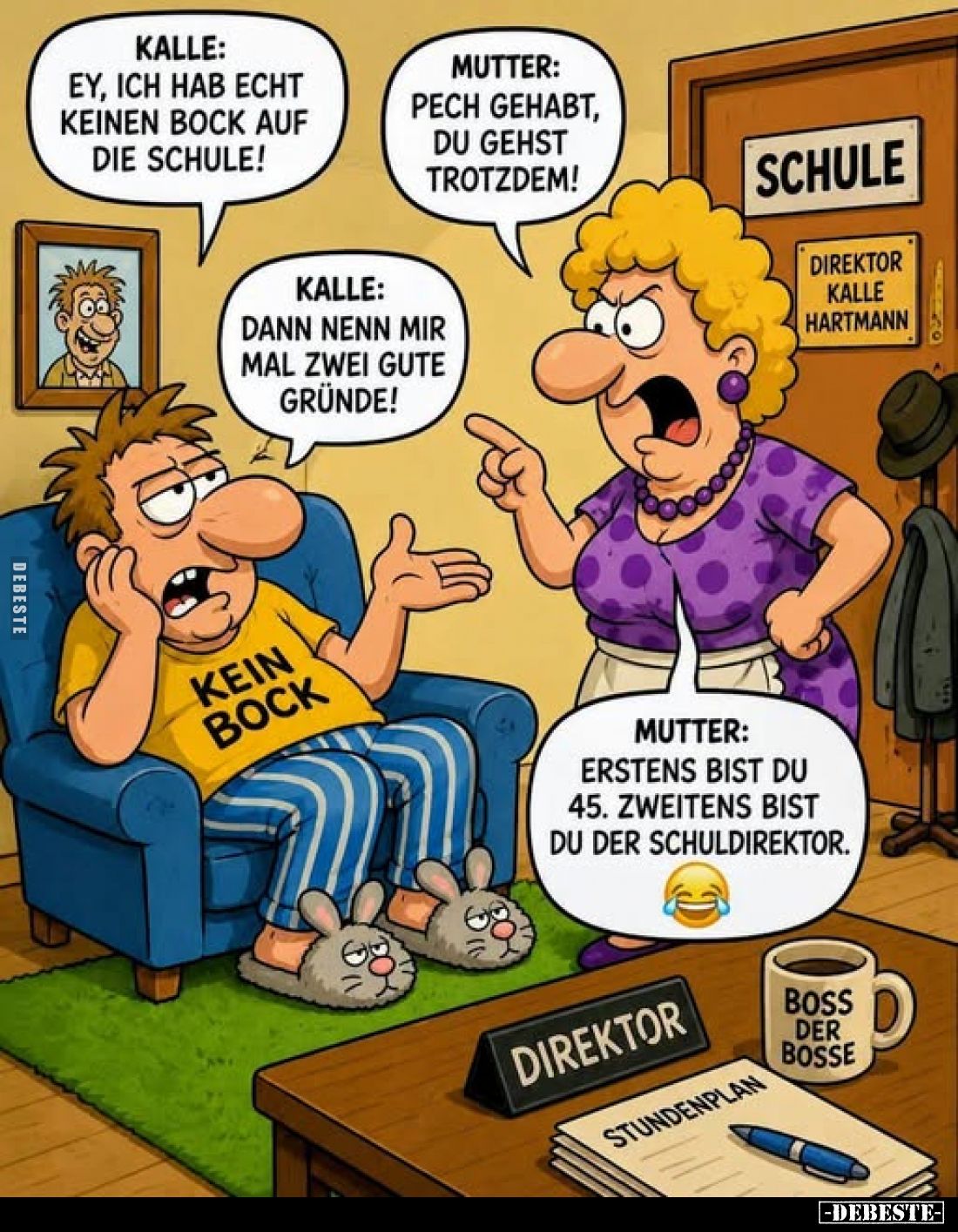 Kalle: Ey, ich hab echt keinen Bock auf die Schule!
Mutter: Pech gehabt, du gehst trotzdem!

Kalle: Dann nenn mir mal zwei...