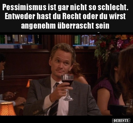 Pessimismus ist gar nicht so schlecht. Entweder hast du Recht oder du wirst angenehm überrascht sein