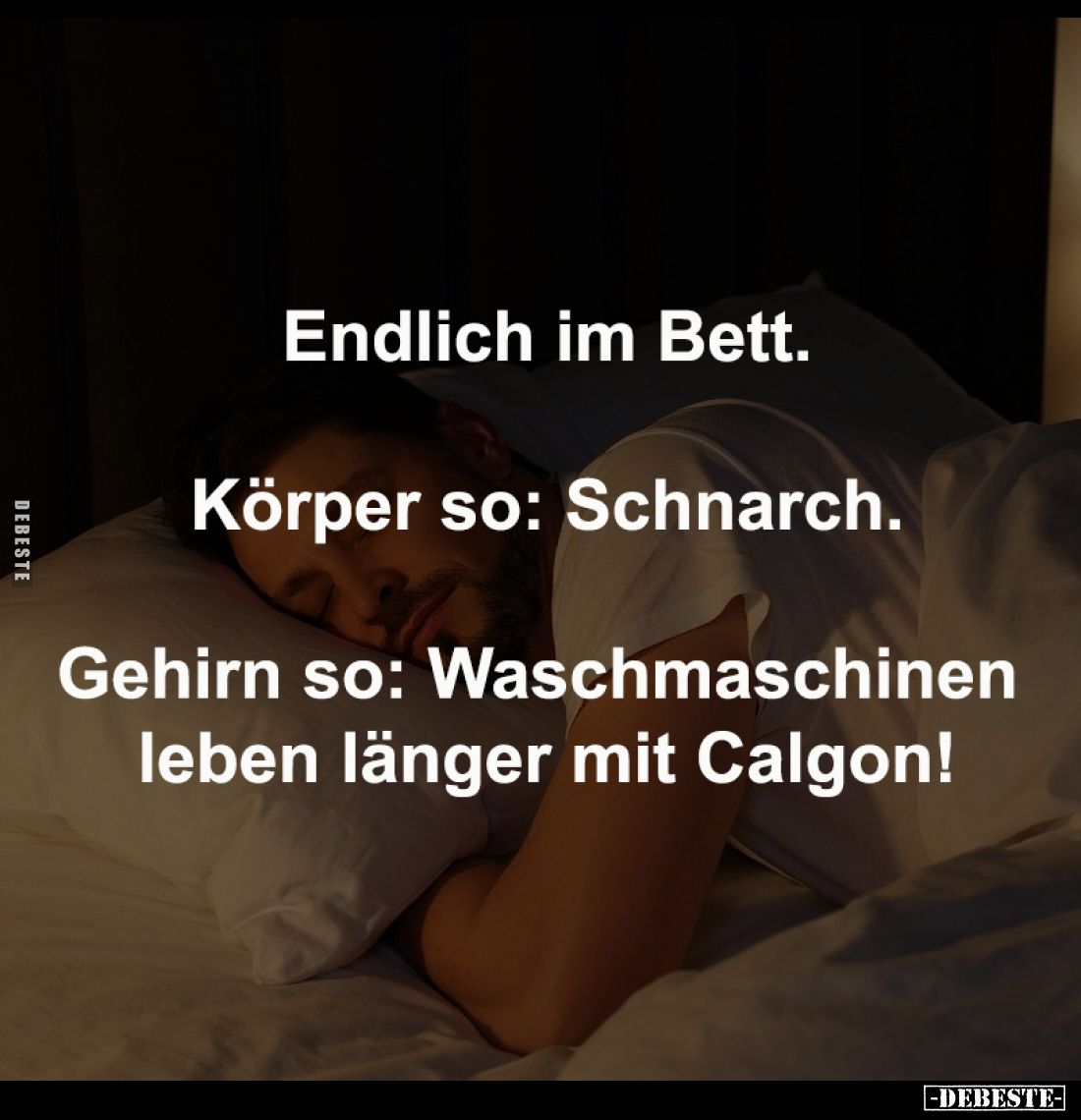 Endlich im Bett.
-
Körper so: Schnarch.
-
Gehirn so: Waschmaschinen 
leben länger mit Calgon!