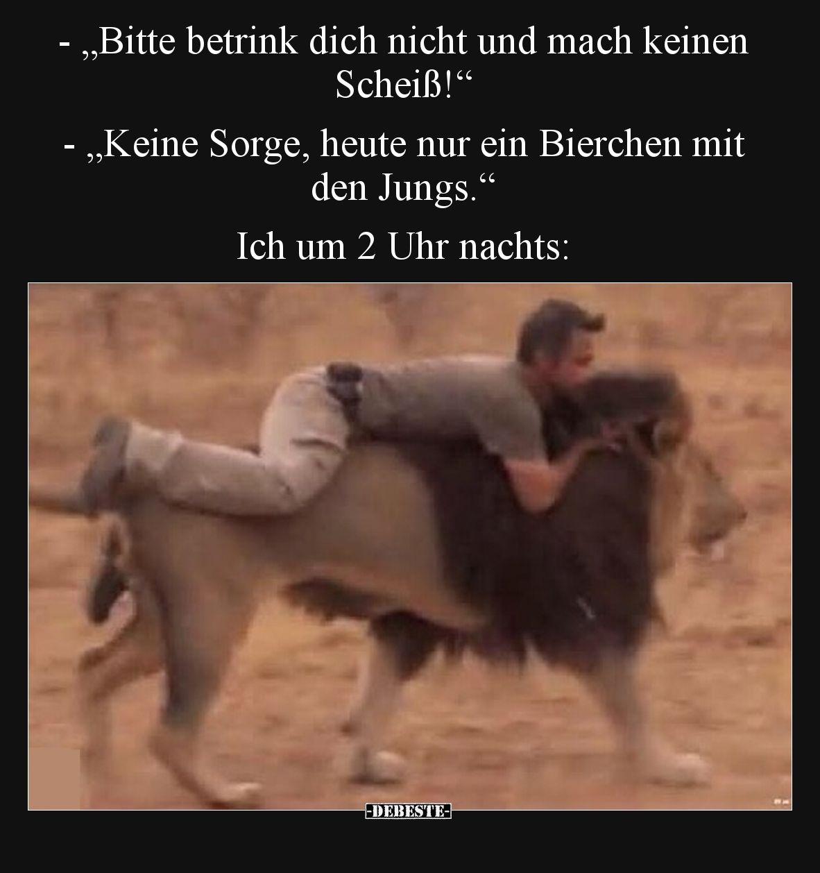 - „Bitte betrink dich nicht und mach keinen Scheiß!“
- „Keine Sorge, heute nur ein Bierchen mit den Jungs.“

Ich um 2 Uhr ...