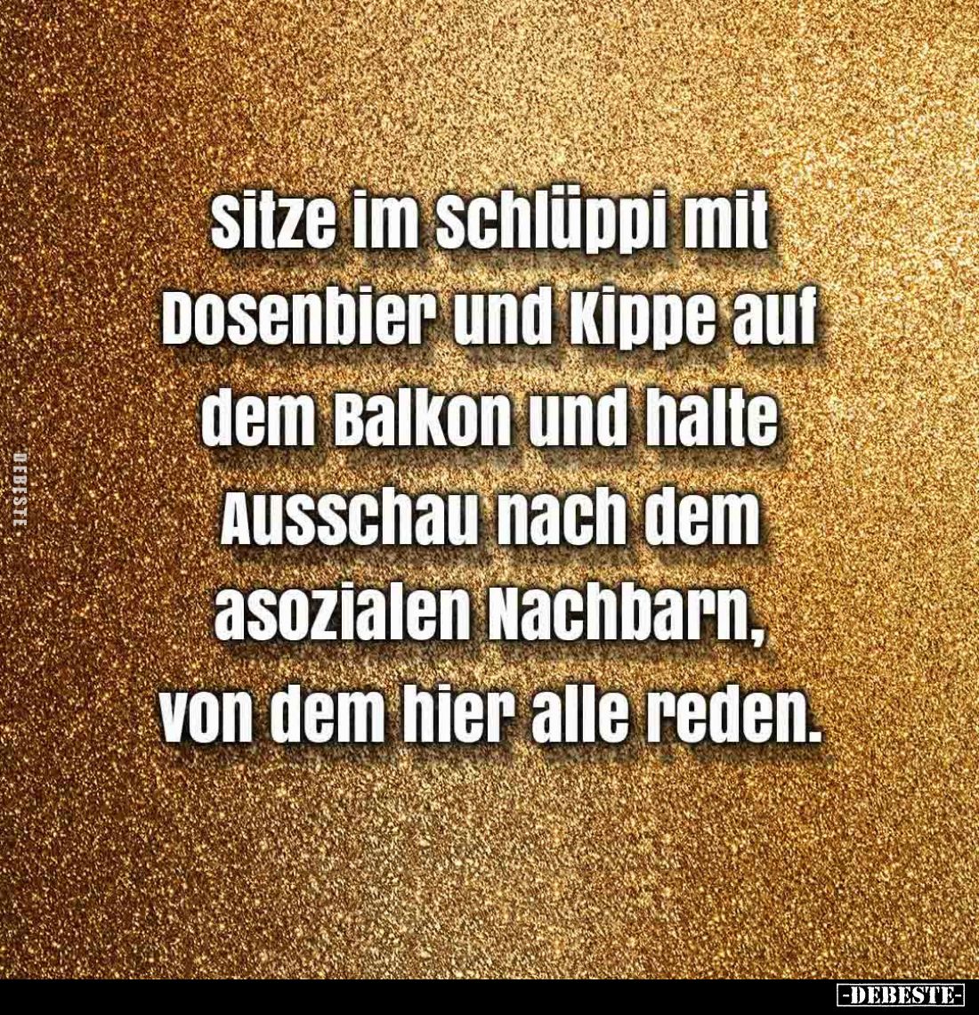 Sitze im Schlüppi mit Dosenbier und Kippe auf dem Balkon und halte Ausschau nach dem asozialen Nachbarn, von dem hier alle re...