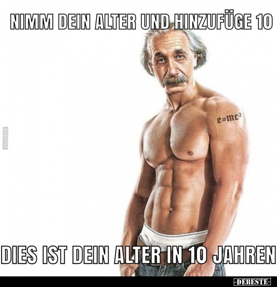 Nimm dein Alter und hinzufüge 10.
Dies ist dein Alter in 10 Jahren.