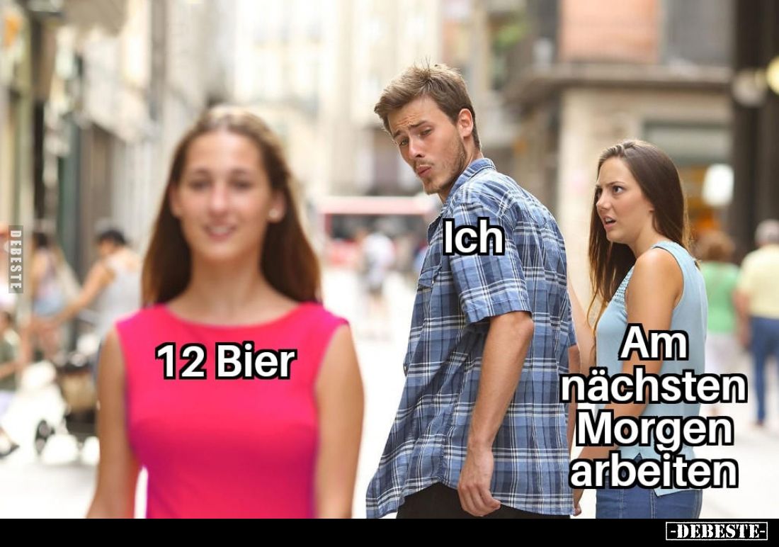 Ich:
12 Bier vs
Am nächsten Morgen arbeiten.