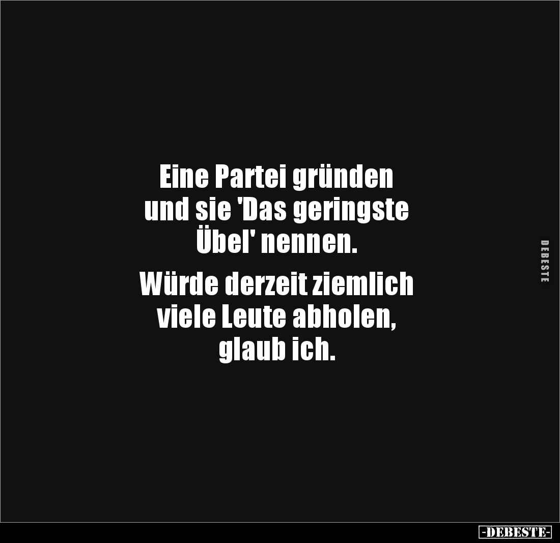 Eine Partei gründen 
und sie 'Das geringste 
Übel' nennen. 

Würde derzeit ziemlich 
viele Leute abholen, 
glaub ich.