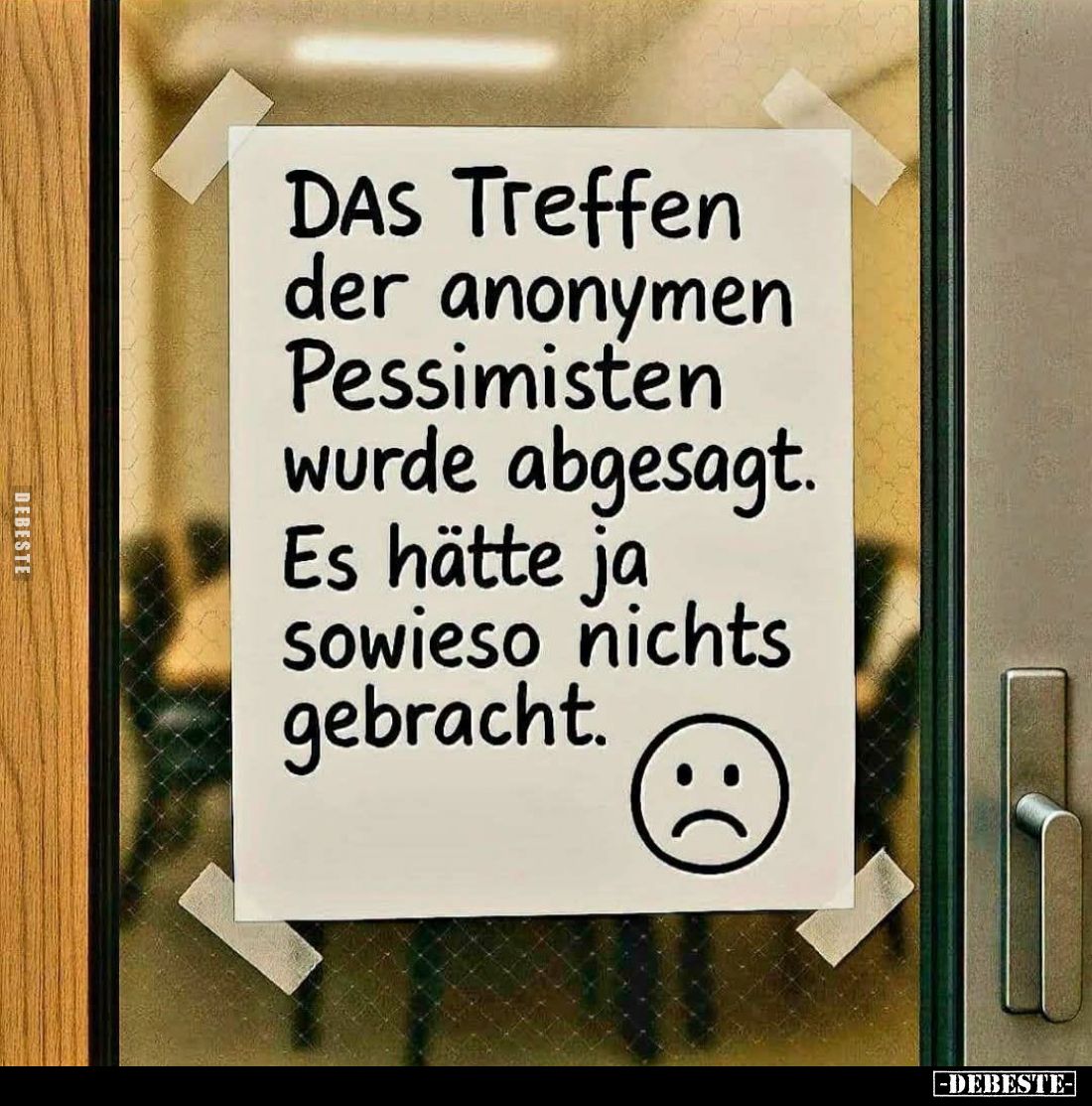 DAS Treffen der anonymen Pessimisten wurde abgesagt.
Es hätte ja sowieso nichts gebracht.