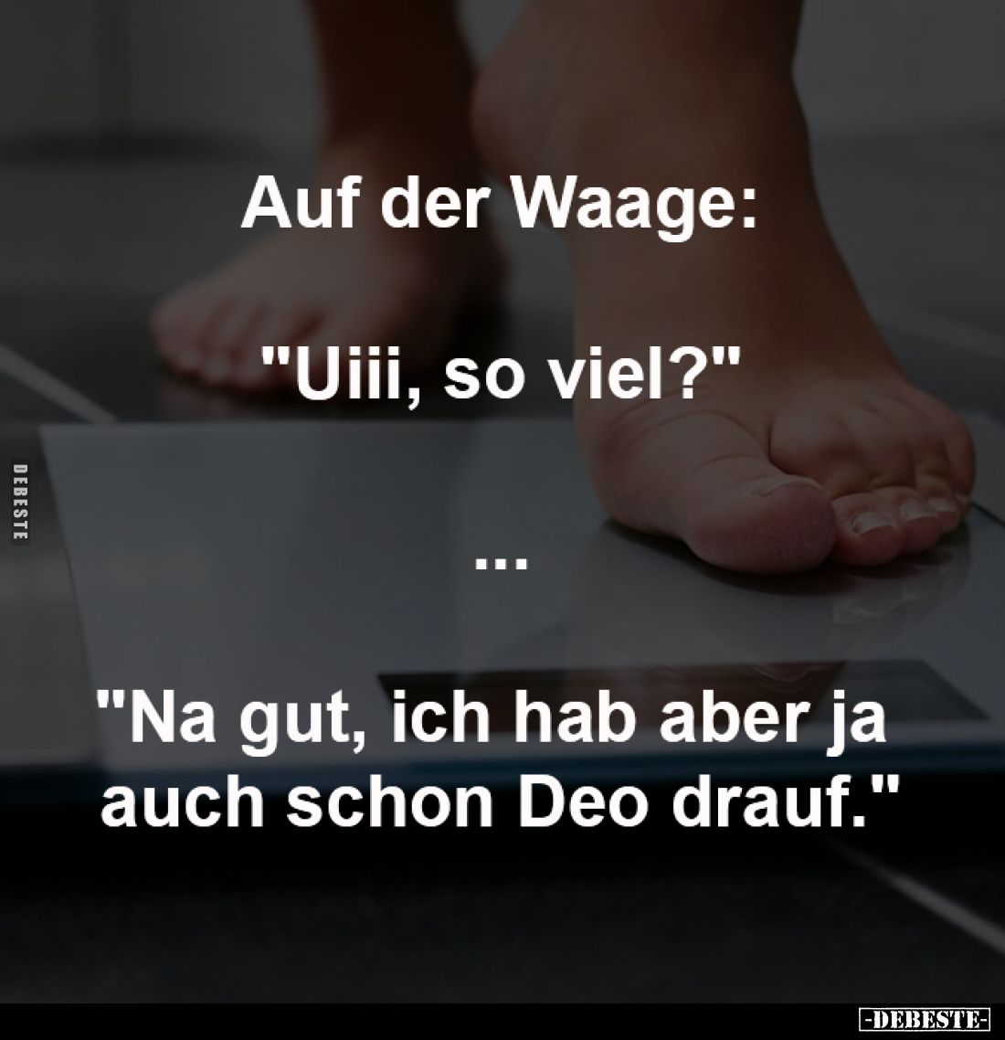 Auf der Waage:
-
"Uiii, so viel?"
-
...
-
"Na gut, ich hab aber ja 
auch schon Deo drauf."