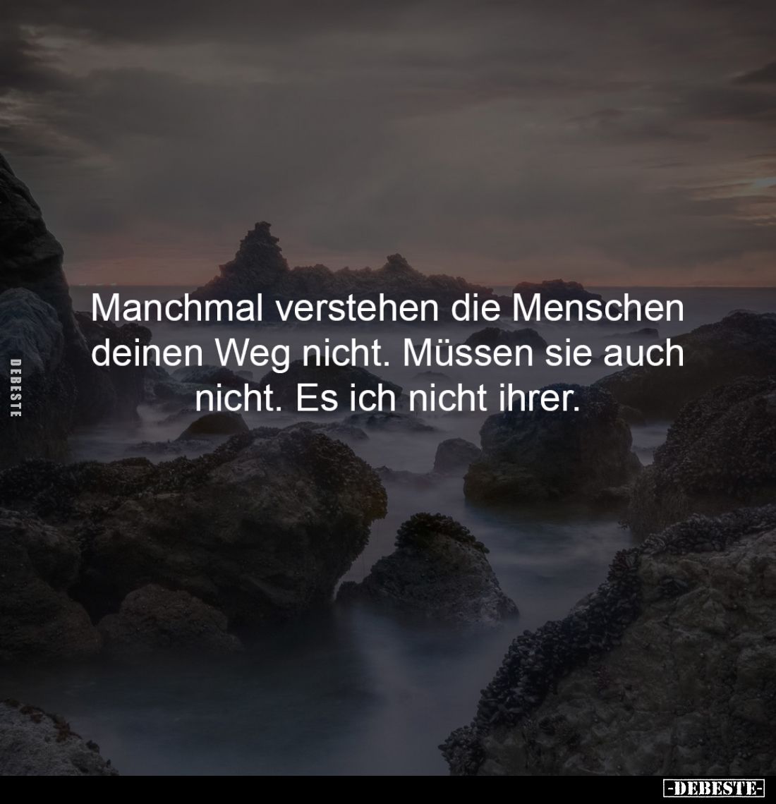 Manchmal verstehen die Menschen 
deinen Weg nicht. Müssen sie auch 
nicht. Es ich nicht ihrer.