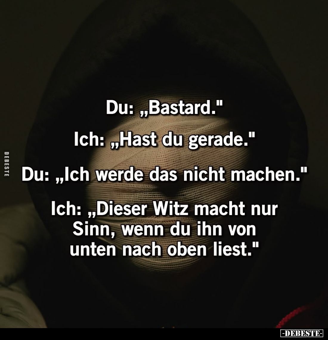 Du: "Bastard." -
Ich: "Hast du gerade." -
Du: "Ich werde das nicht machen." -
Ich: "Die...