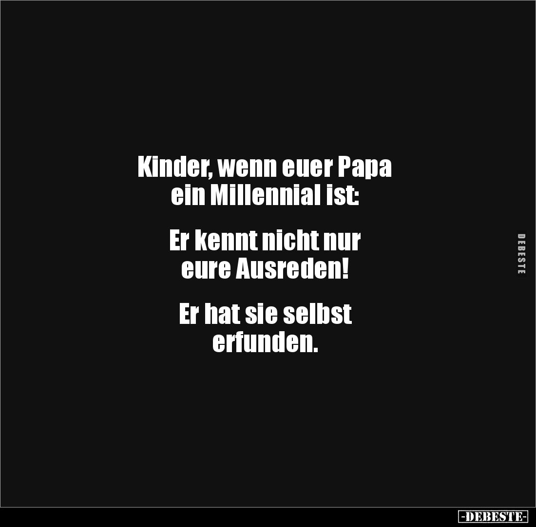 Kinder, wenn euer Papa
ein Millennial ist:
Er kennt nicht nur
eure Ausreden!
Er hat sie selbst
erfunden.