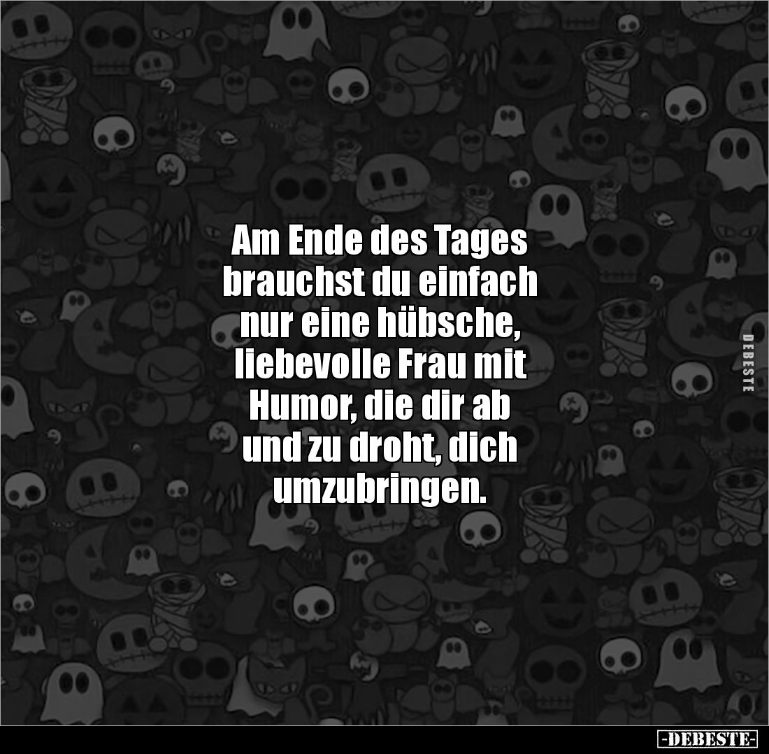 Am Ende des Tages
brauchst du einfach
nur eine hübsche,
liebevolle Frau mit
Humor, die dir ab
und zu droht, dich
...