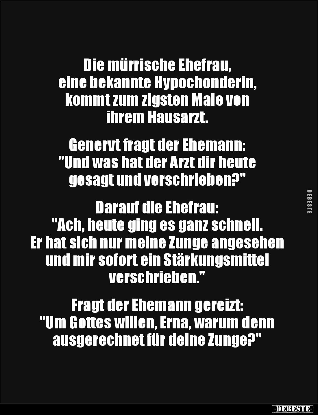 Die mürrische Ehefrau, 
eine bekannte Hypochonderin, 
kommt zum zigsten Male von 
ihrem Hausarzt. 


Genervt fragt der ...