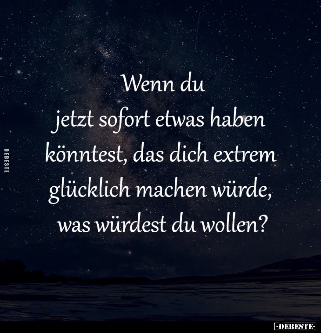 Wenn du
jetzt sofort etwas haben 
könntest, das dich extrem 
glücklich machen würde, 
was würdest du wollen?