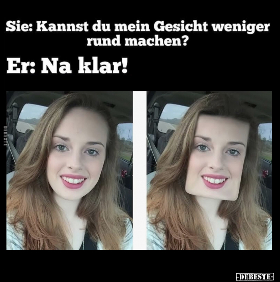 Sie: Kannst du mein Gesicht weniger rund machen? -
Er: Na klar!