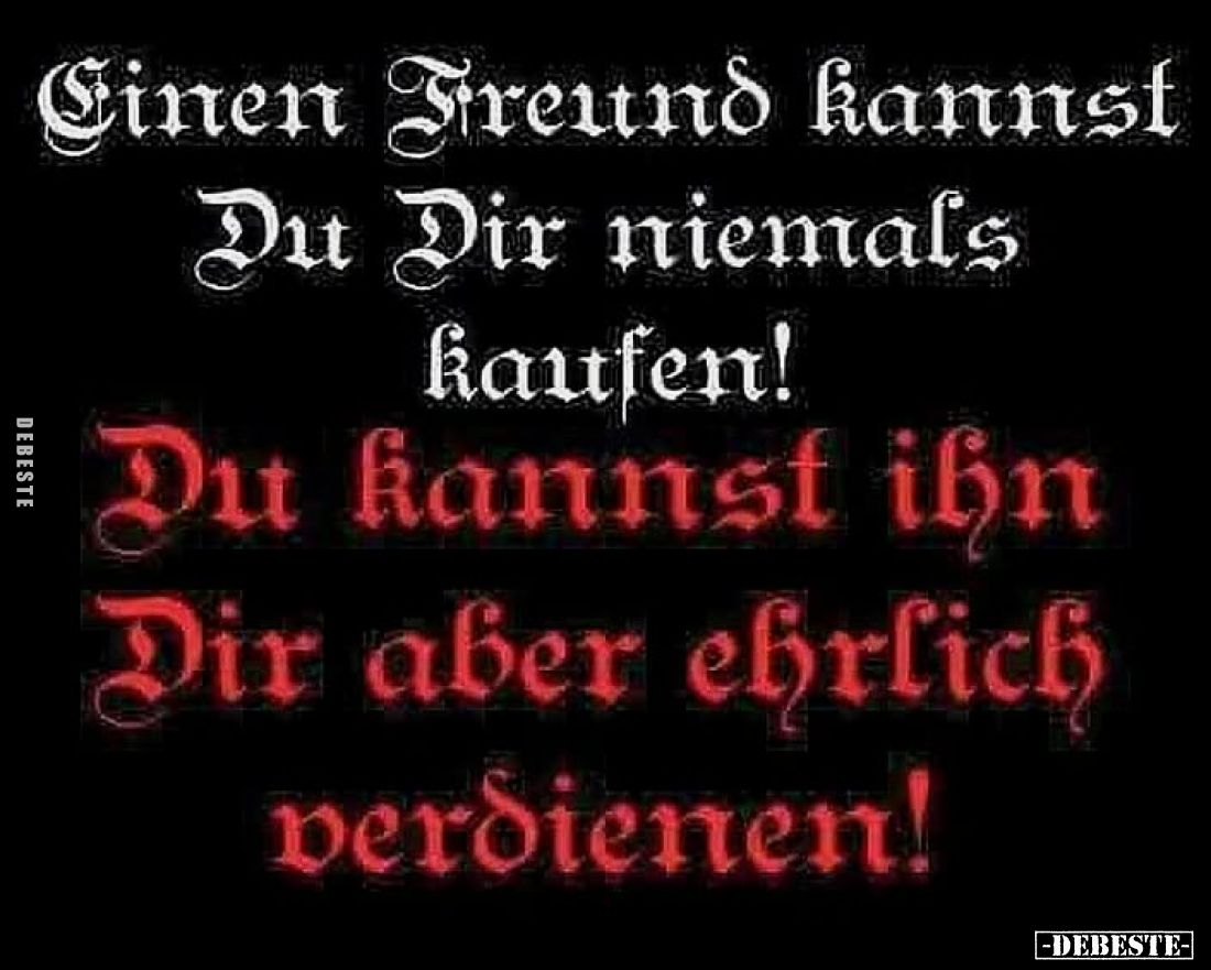 Einen Freund kannst Du Dir niemals kaufen!
Du kannst ihn Dir aber ehrlich verdienen!