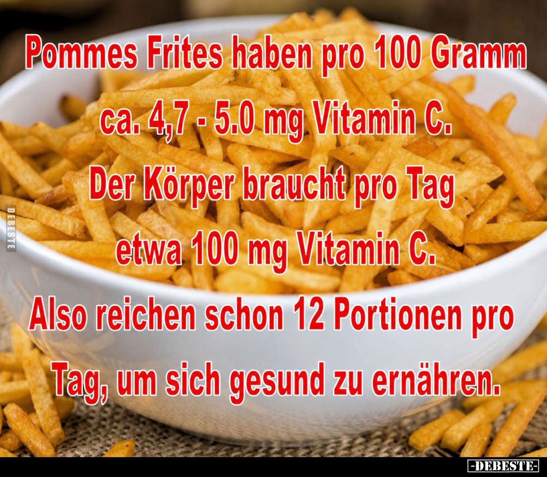 Pommes Frites haben pro 100 Gramm ca. 4,7- 5.0 mg. Vitamin C.
Der Körper braucht pro Tag etwa 100 mg Vitamin C.
Also reiche...