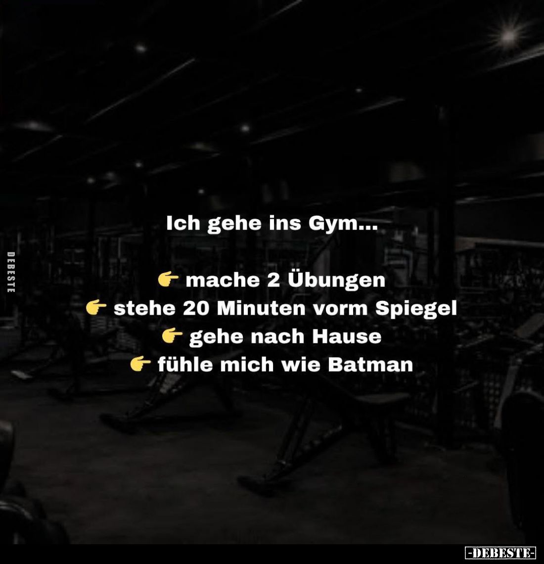 Ich gehe ins Gym...
mache 2 Übungen,
stehe 20 Minuten vorm Spiegel,
gehe nach Hause,
fühle mich wie Batman.