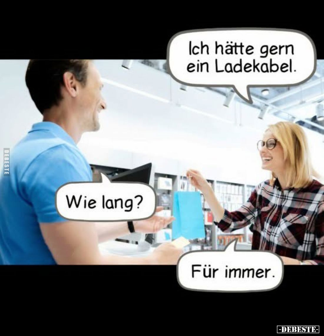 Ich hätte gern ein Ladekabel.
-
Wie lang?
-
Für immer.