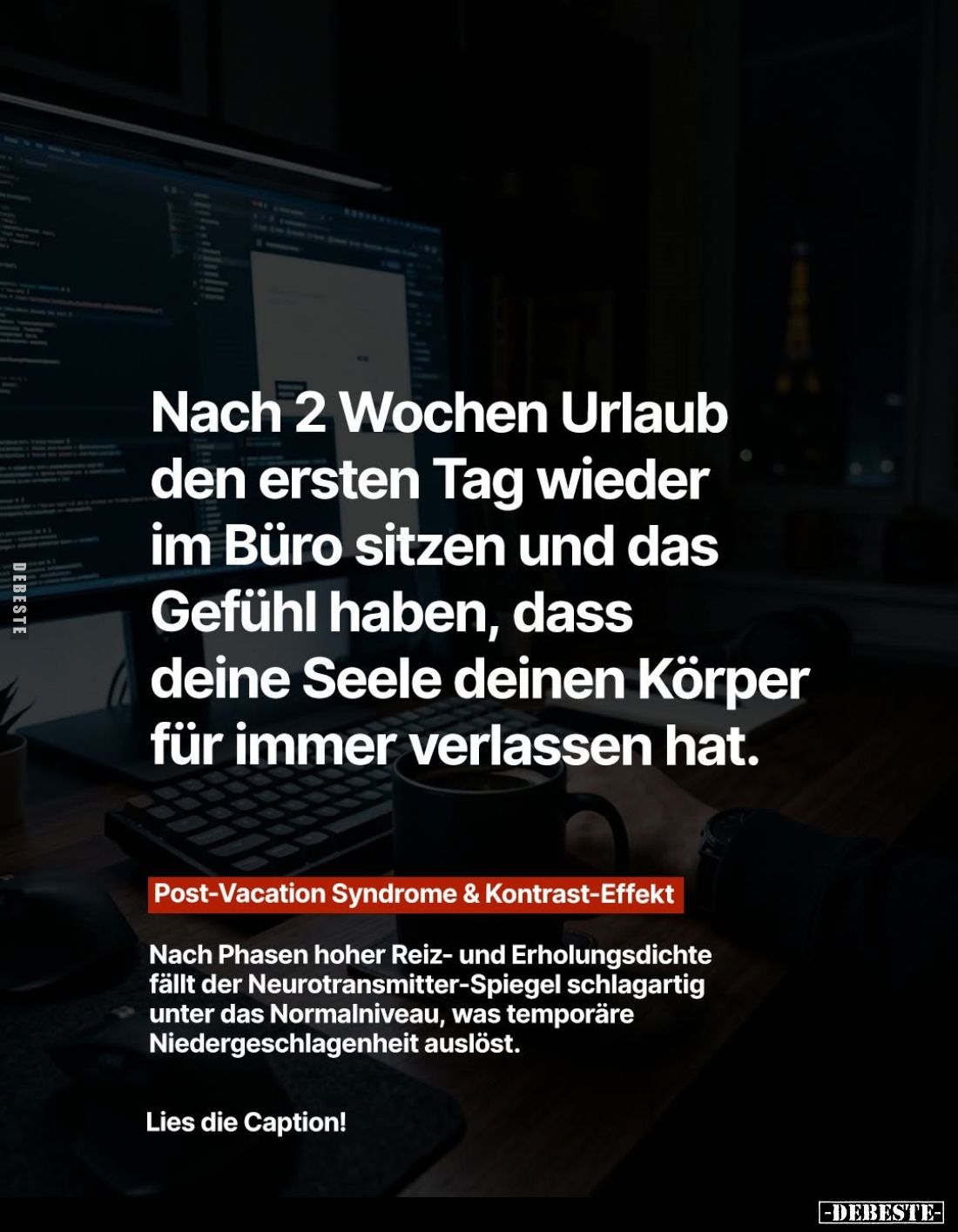 Nach 2 Wochen Urlaub den ersten Tag wieder im Büro sitzen und das Gefühl haben, dass deine Seele deinen Körper für immer verl...