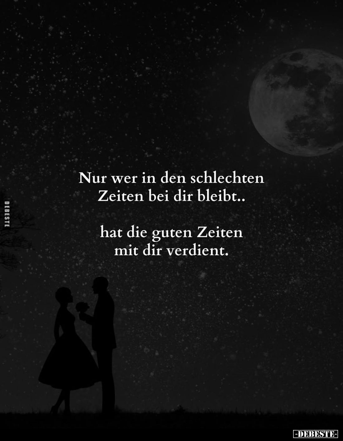 Nur wer in den schlechten Zeiten bei dir bleibt..
hat die guten Zeiten mit dir verdient.