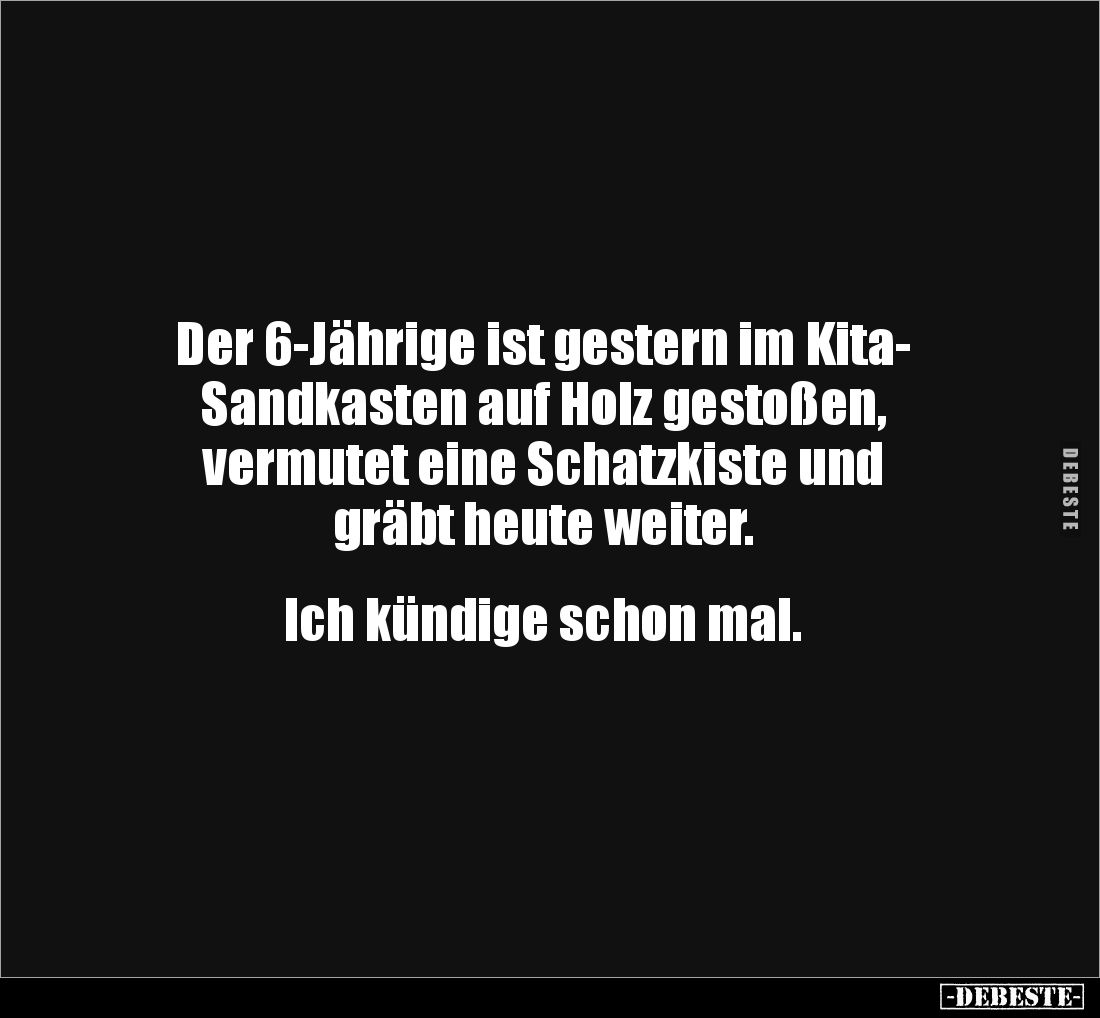 Der 6-Jährige ist gestern im Kita-
Sandkasten auf Holz gestoßen, 
vermutet eine Schatzkiste und 
gräbt heute weiter.


...