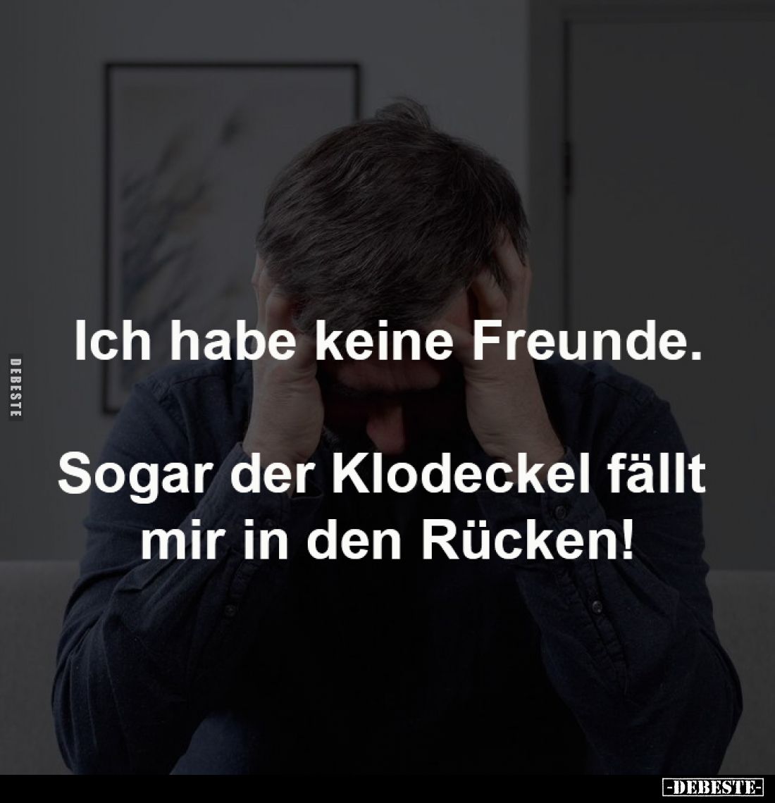 Ich habe keine Freunde.

Sogar der Klodeckel fällt 
mir in den Rücken!