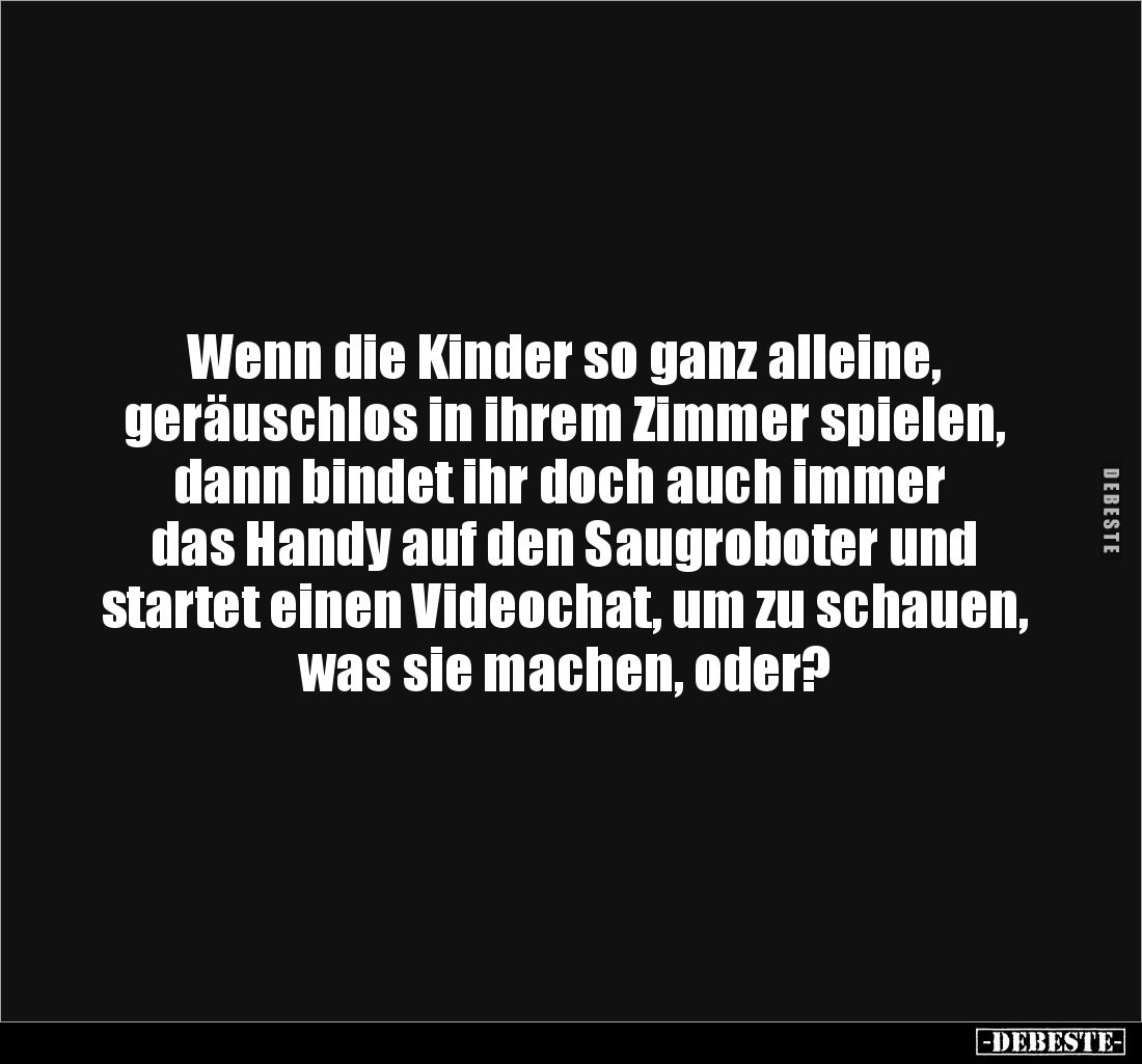 Wenn die Kinder so ganz alleine,
geräuschlos in ihrem Zimmer spielen,
dann bindet ihr doch auch immer
das Handy auf den...