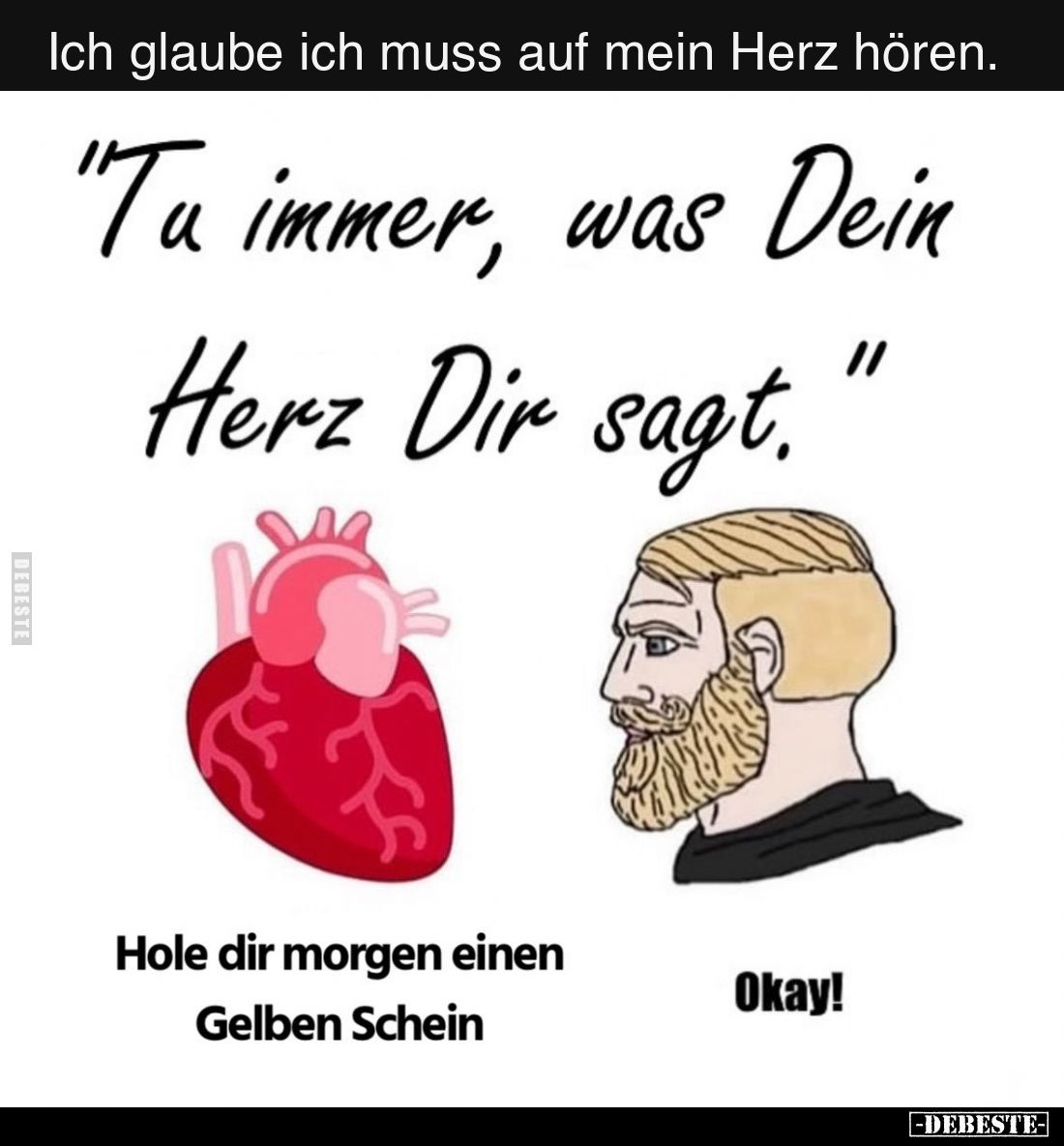 Ich glaube ich muss auf mein Herz hören.

"Tu immer, was Dein Herz Dir sagt."
Hole dir morgen einen Gelben Schei...
