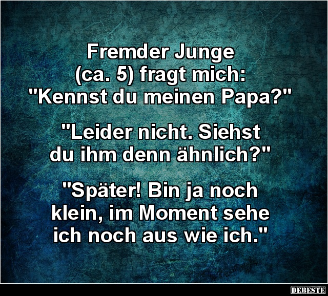 Fremder Junge
(ca. 5) fragt mich:
"Kennst du meinen Papa?"
"Leider nicht. Siehst
du ihm denn ähnlic...