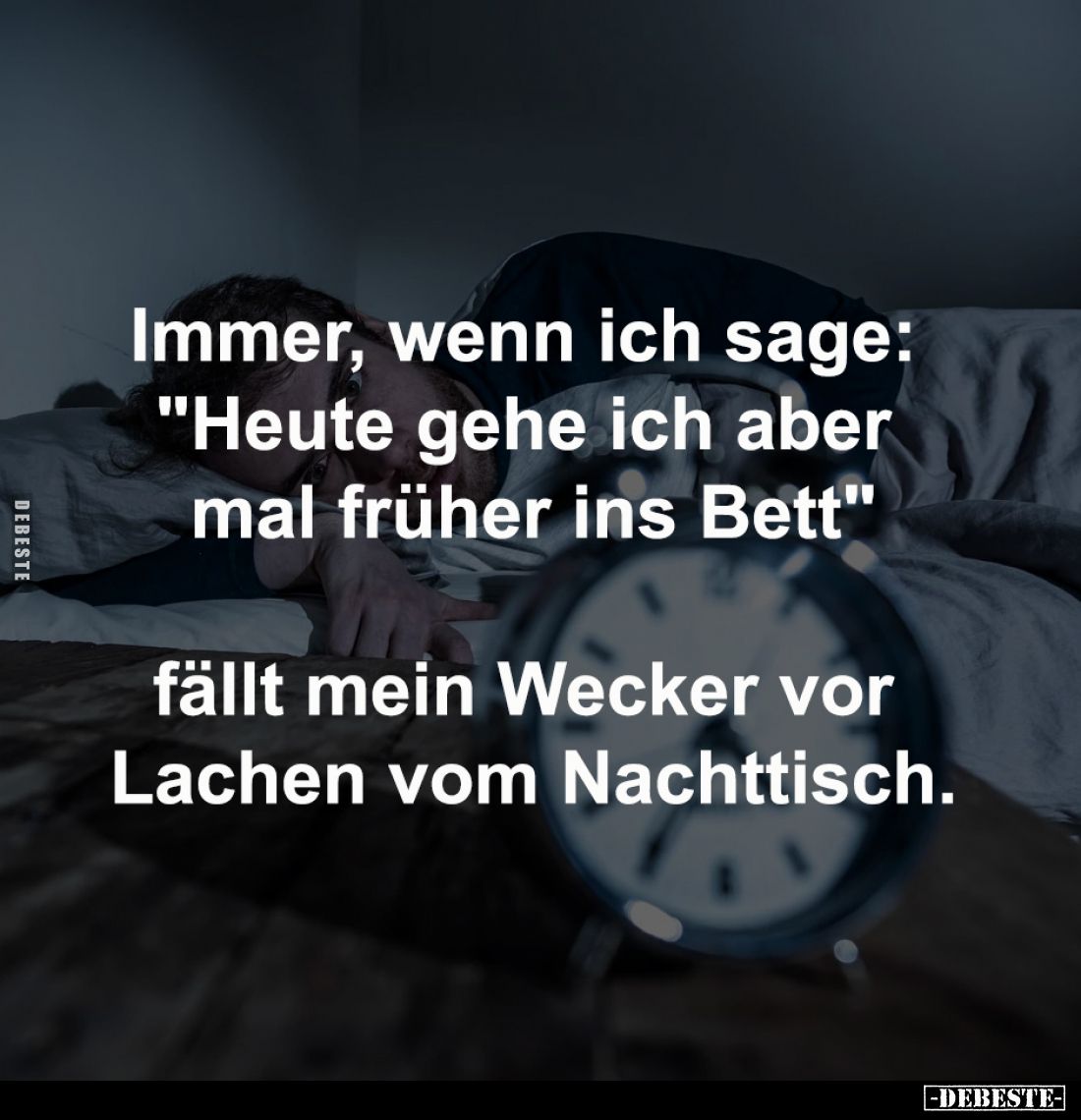 Immer, wenn ich sage: 
"Heute gehe ich aber 
mal früher ins Bett"

fällt mein Wecker vor 
Lachen vom Nachttisc...