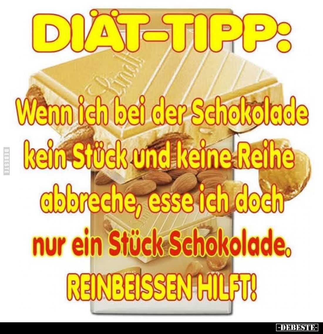 DIAT-TIPP:
Wenn ich bei der Schokolade kein Stück und keine Reihe abbreche, esse ich doch nur ein Stück Schokolade. REINBEIS...