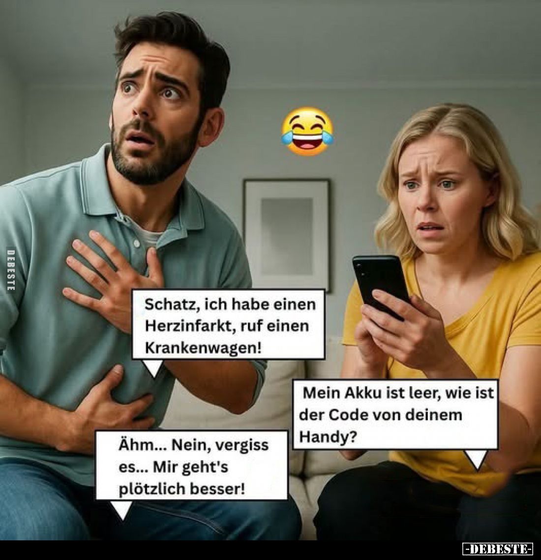 Schatz, ich habe einen Herzinfarkt, ruf einen Krankenwagen!
-
Mein Akku ist leer, wie ist der Code von deinem Handy?
-
Äh...
