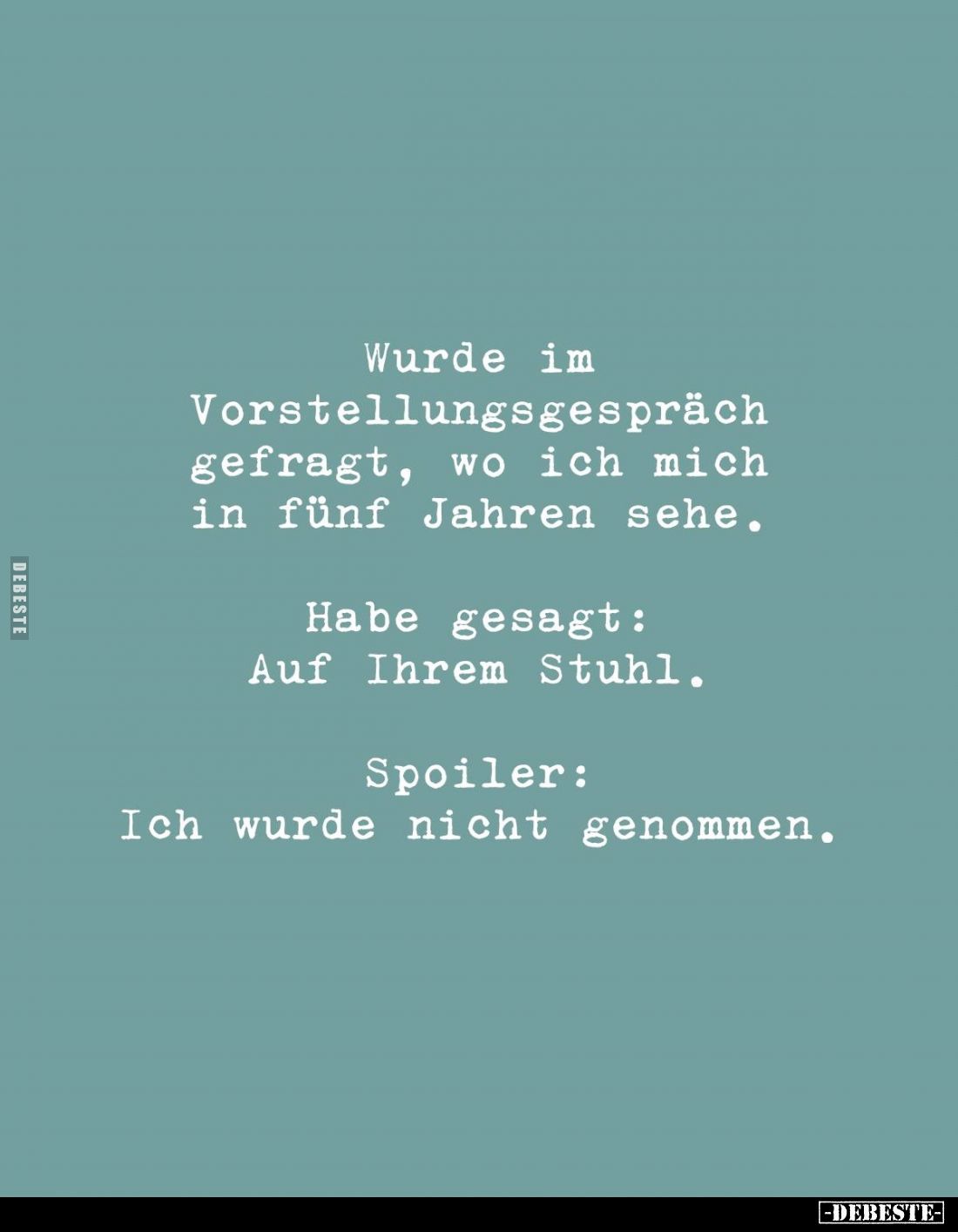 Wurde im Vorstellungsgespräch gefragt, wo ich mich in fünf Jahren sehe. 
Habe gesagt: Auf Ihrem Stuhl. 
Spoiler: 
Ich wurd...