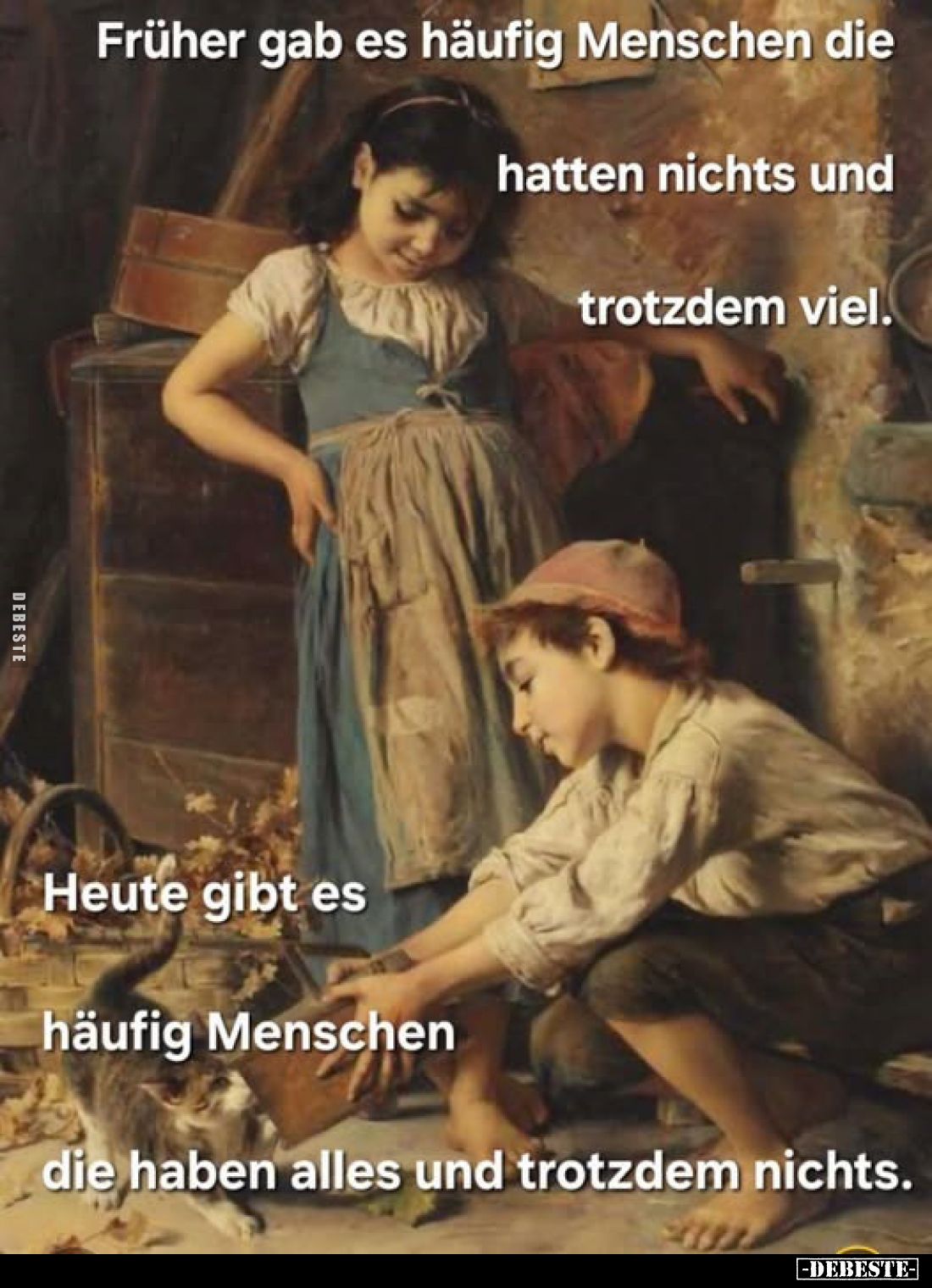 Früher gab es häufig Menschen die
hatten nichts und
trotzdem viel.
-
Heute gibt es
häufig Menschen
die haben alles und ...