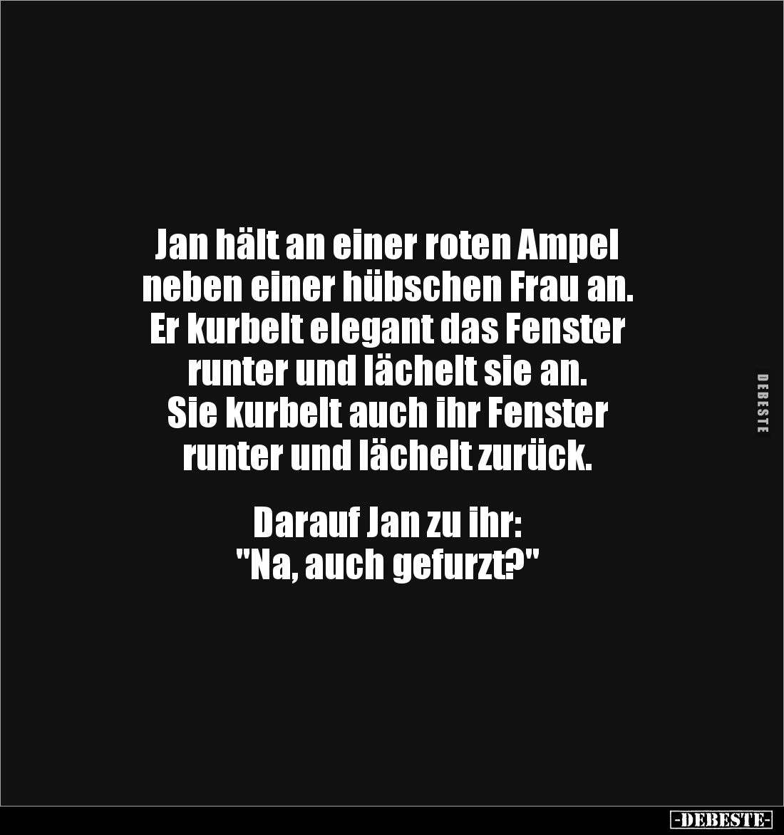Jan hält an einer roten Ampel 
neben einer hübschen Frau an. 
Er kurbelt elegant das Fenster 
runter und lächelt sie an. ...
