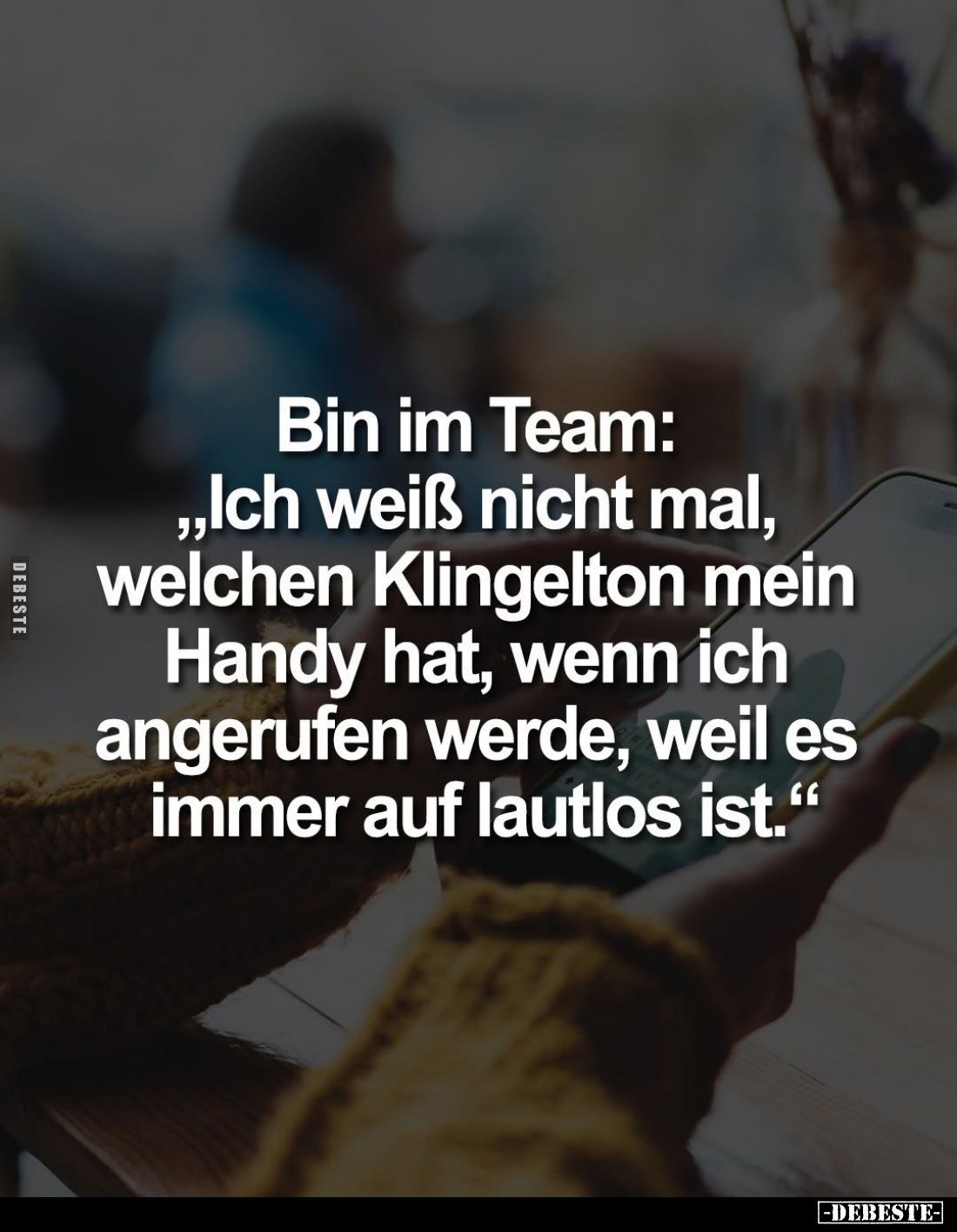 Bin im Team:
"Ich weiß nicht mal, welchen Klingelton mein Handy hat, wenn ich angerufen werde, weil es immer auf lautlo...