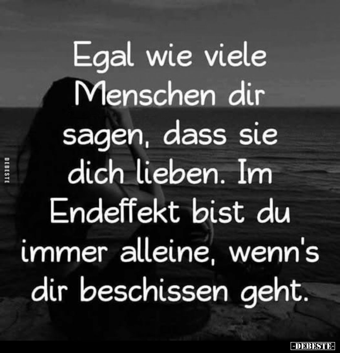 Egal wie viele Menschen dir sagen, dass sie dich lieben. Im Endeffekt bist du immer alleine, wenn's dir beschissen geht.