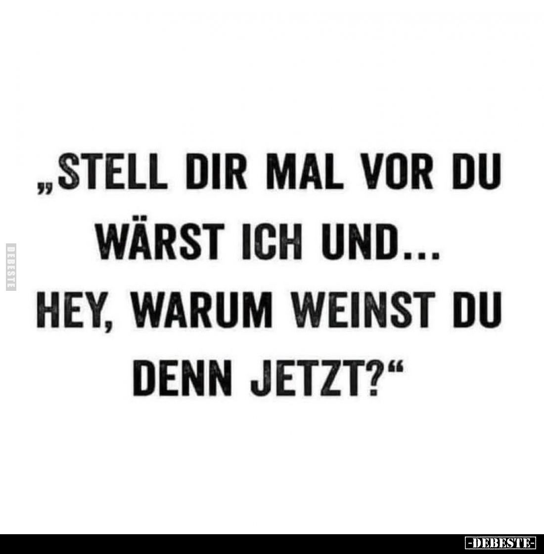 „Stell dir mal vor du wärst ich und… hey, warum weinst du denn jetzt?”