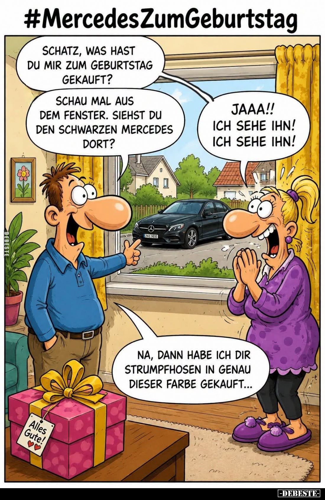 Mercedes zum Geburtstag. - Schatz, was hast du mir zum Geburtstag gekauft?
-
Schau mal aus dem Fenster. Siehst du den schwa...