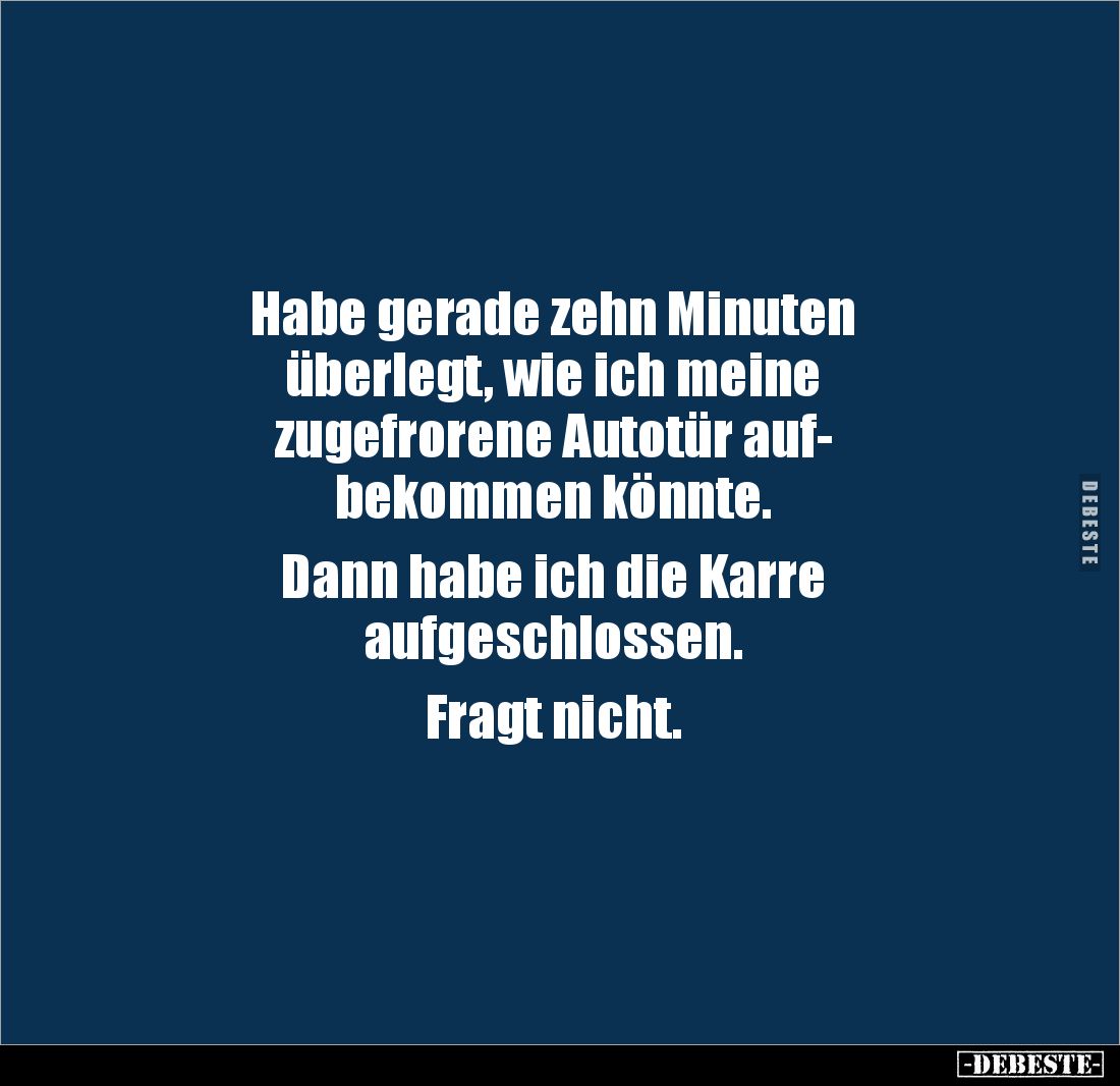 Habe gerade zehn Minuten 
überlegt, wie ich meine 
zugefrorene Autotür auf-
bekommen könnte.

Dann habe ich die Karre 
...