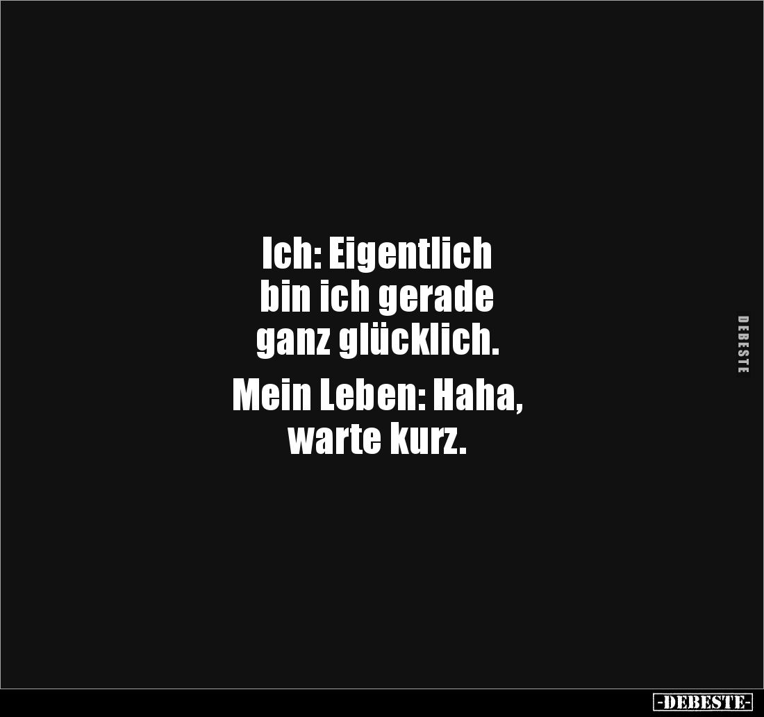 Ich: Eigentlich 
bin ich gerade 
ganz glücklich. 

Mein Leben: Haha, 
warte kurz.