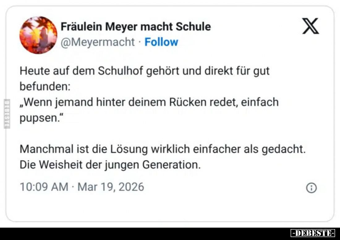Heute auf dem Schulhof gehört und direkt für gut befunden:
„Wenn jemand hinter deinem Rücken redet, einfach pupsen."
M...