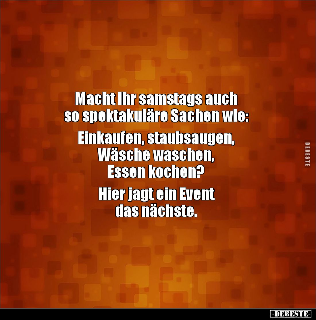 Macht ihr samstags auch
so spektakuläre Sachen wie:
Einkaufen, staubsaugen,
Wäsche waschen,
Essen kochen?
Hier j...