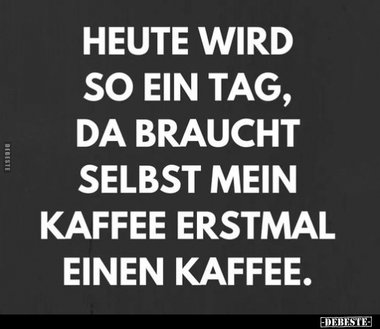 Heute wird so ein Tag, da braucht selbst mein Kaffee..