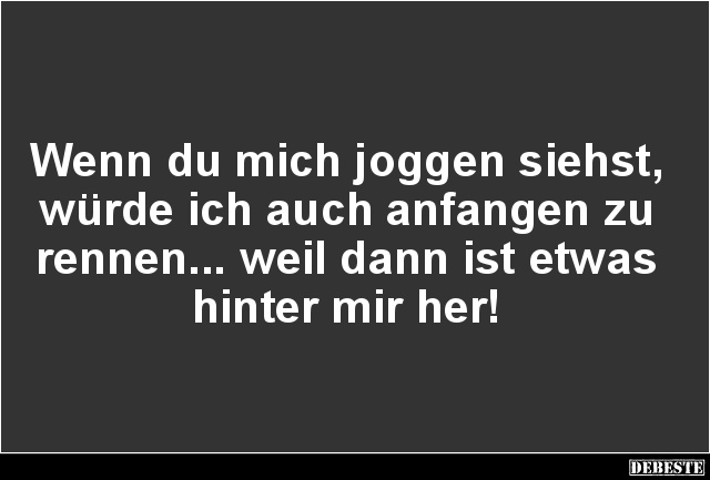 Wenn du mich joggen siehst, würde ich auch anfangen zu rennen... weil dann ist etwas hinter mir her!...
