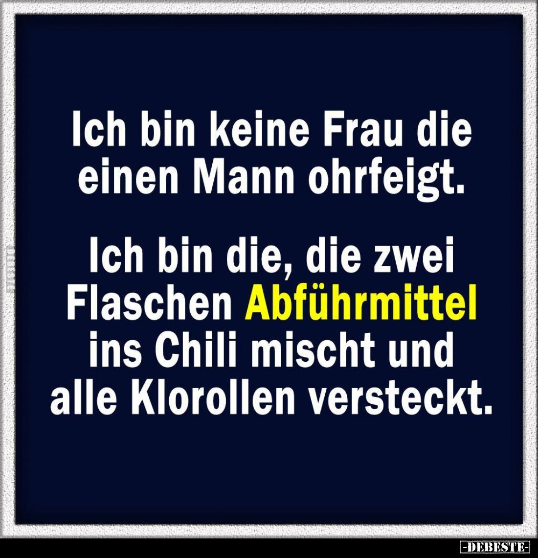 Ich bin keine Frau die einen Mann ohrfeigt.

Ich bin die, die zwei Flaschen Abführmittel ins Chili mischt und alle Klorolle...
